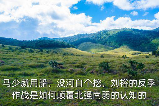 馬少就用船，沒(méi)河自個(gè)挖，劉裕的反季作戰(zhàn)是如何顛覆北強(qiáng)南弱的認(rèn)知的