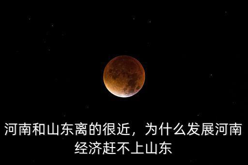 河南和山東離的很近，為什么發(fā)展河南經(jīng)濟(jì)趕不上山東