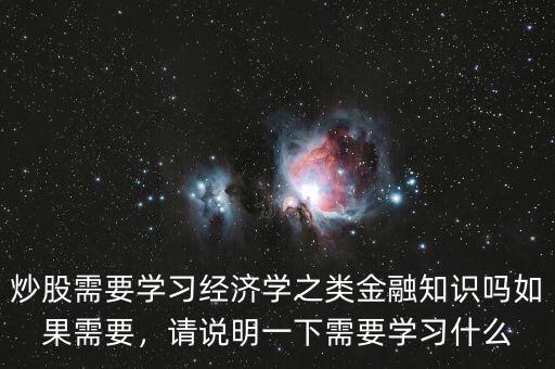 炒股需要學(xué)習(xí)經(jīng)濟(jì)學(xué)之類金融知識嗎如果需要，請說明一下需要學(xué)習(xí)什么
