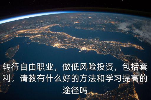 轉(zhuǎn)行自由職業(yè)，做低風險投資，包括套利，請教有什么好的方法和學習提高的途徑嗎