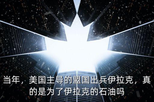 當(dāng)年，美國(guó)主導(dǎo)的盟國(guó)出兵伊拉克，真的是為了伊拉克的石油嗎