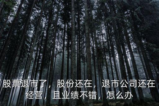 股票退市了，股份還在，退市公司還在經(jīng)營，且業(yè)績不錯(cuò)，怎么辦