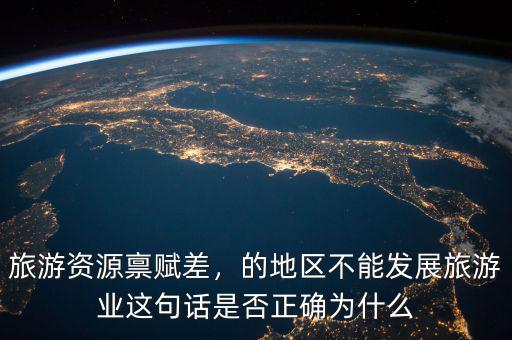 旅游資源稟賦差，的地區(qū)不能發(fā)展旅游業(yè)這句話是否正確為什么