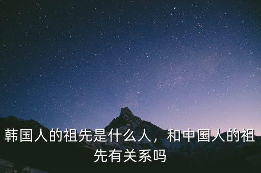 韓國人的祖先是什么人，和中國人的祖先有關(guān)系嗎