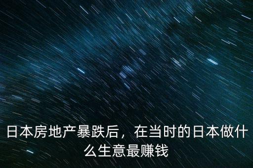 日本房地產(chǎn)暴跌后，在當(dāng)時(shí)的日本做什么生意最賺錢