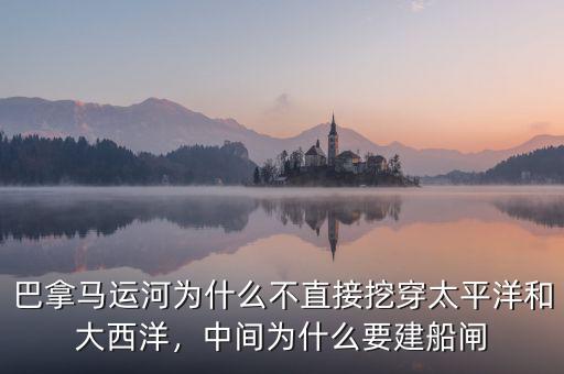 巴拿馬運(yùn)河為什么不直接挖穿太平洋和大西洋，中間為什么要建船閘