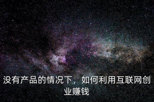 沒(méi)有產(chǎn)品的情況下，如何利用互聯(lián)網(wǎng)創(chuàng)業(yè)賺錢(qián)