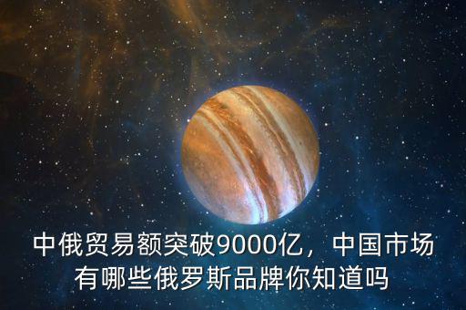 中俄貿(mào)易額突破9000億，中國市場有哪些俄羅斯品牌你知道嗎