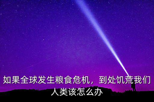 如果全球發(fā)生糧食危機(jī)，到處饑荒我們?nèi)祟愒撛趺崔k
