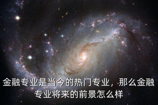 金融專業(yè)是當(dāng)今的熱門專業(yè)，那么金融專業(yè)將來的前景怎么樣