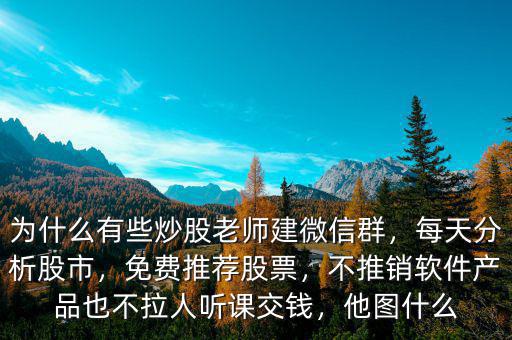 為什么有些炒股老師建微信群，每天分析股市，免費(fèi)推薦股票，不推銷軟件產(chǎn)品也不拉人聽課交錢，他圖什么
