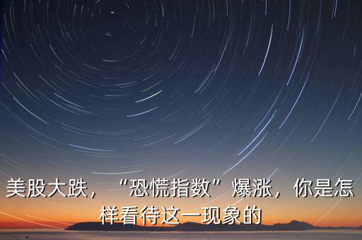 美股大跌，“恐慌指數(shù)”爆漲，你是怎樣看待這一現(xiàn)象的