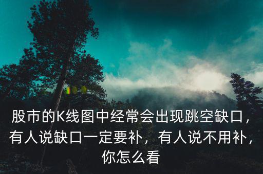 股市的K線圖中經(jīng)常會(huì)出現(xiàn)跳空缺口，有人說缺口一定要補(bǔ)，有人說不用補(bǔ)，你怎么看