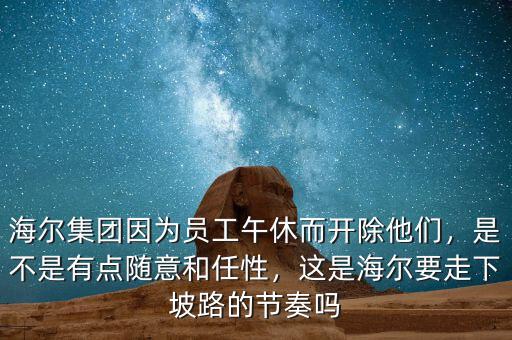 海爾集團因為員工午休而開除他們，是不是有點隨意和任性，這是海爾要走下坡路的節(jié)奏嗎
