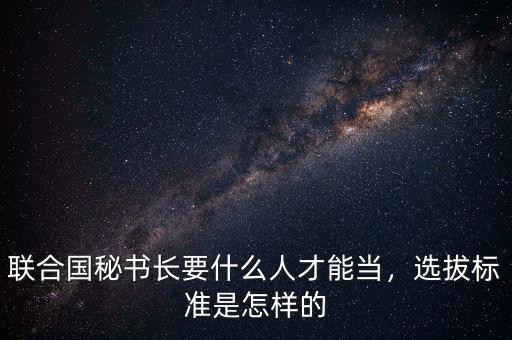 聯(lián)合國秘書長要什么人才能當(dāng)，選拔標準是怎樣的
