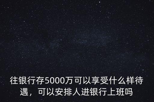 往銀行存5000萬(wàn)可以享受什么樣待遇，可以安排人進(jìn)銀行上班嗎