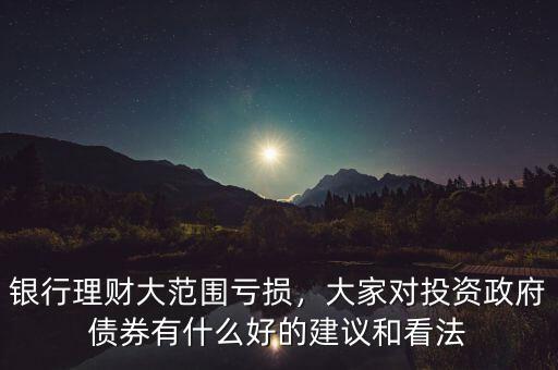 銀行理財(cái)大范圍虧損，大家對(duì)投資政府債券有什么好的建議和看法