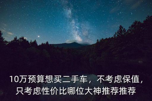 10萬預(yù)算想買二手車，不考慮保值，只考慮性價比哪位大神推薦推薦