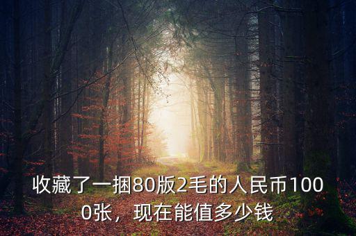 收藏了一捆80版2毛的人民幣1000張，現在能值多少錢