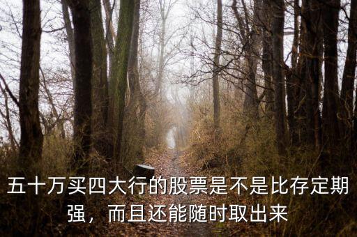 五十萬買四大行的股票是不是比存定期強，而且還能隨時取出來