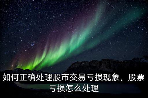 如何正確處理股市交易虧損現(xiàn)象，股票虧損怎么處理