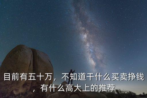 目前有五十萬，不知道干什么買賣掙錢，有什么高大上的推薦
