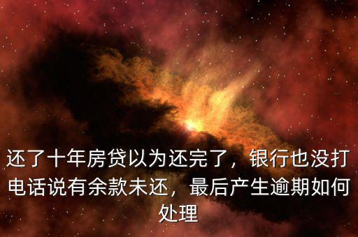 還了十年房貸以為還完了，銀行也沒(méi)打電話說(shuō)有余款未還，最后產(chǎn)生逾期如何處理
