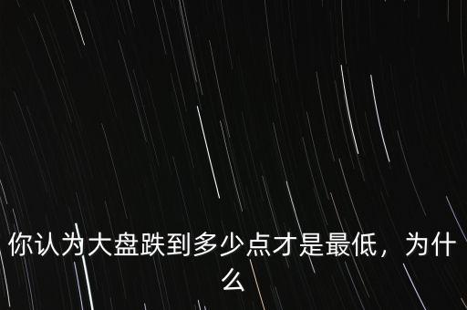 你認(rèn)為大盤跌到多少點才是最低，為什么
