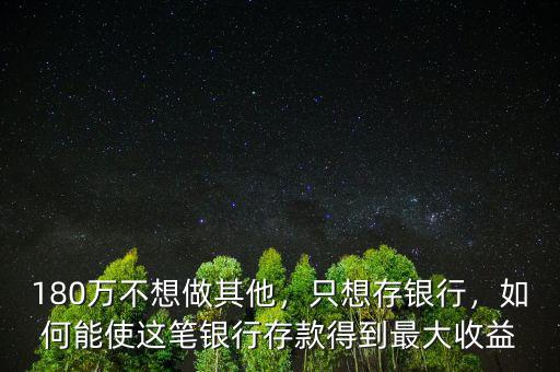 180萬不想做其他，只想存銀行，如何能使這筆銀行存款得到最大收益