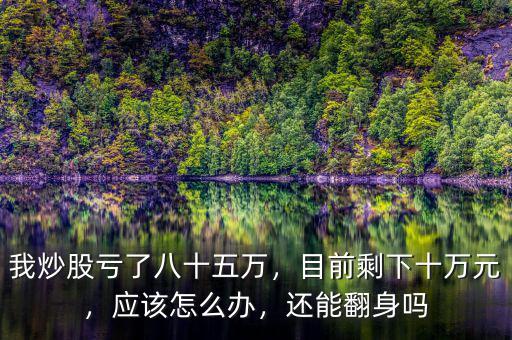 我炒股虧了八十五萬(wàn)，目前剩下十萬(wàn)元，應(yīng)該怎么辦，還能翻身嗎