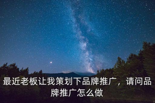 最近老板讓我策劃下品牌推廣，請問品牌推廣怎么做
