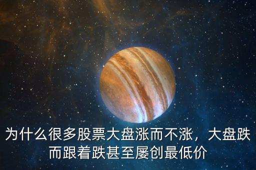 為什么很多股票大盤漲而不漲，大盤跌而跟著跌甚至屢創(chuàng)最低價