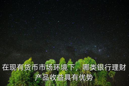 在現(xiàn)有貨幣市場環(huán)境下，哪類銀行理財(cái)產(chǎn)品收益具有優(yōu)勢