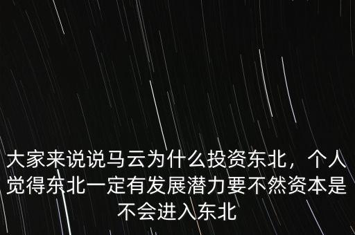 大家來(lái)說(shuō)說(shuō)馬云為什么投資東北，個(gè)人覺得東北一定有發(fā)展?jié)摿σ蝗毁Y本是不會(huì)進(jìn)入東北