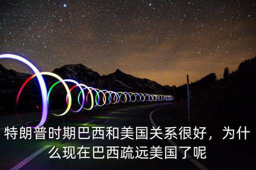 特朗普時(shí)期巴西和美國(guó)關(guān)系很好，為什么現(xiàn)在巴西疏遠(yuǎn)美國(guó)了呢
