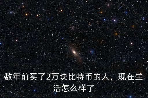 數(shù)年前買(mǎi)了2萬(wàn)塊比特幣的人，現(xiàn)在生活怎么樣了