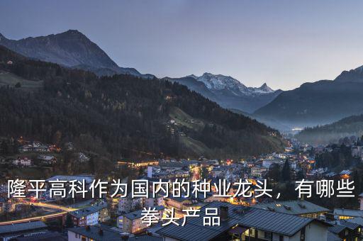 隆平高科作為國內(nèi)的種業(yè)龍頭，有哪些拳頭產(chǎn)品