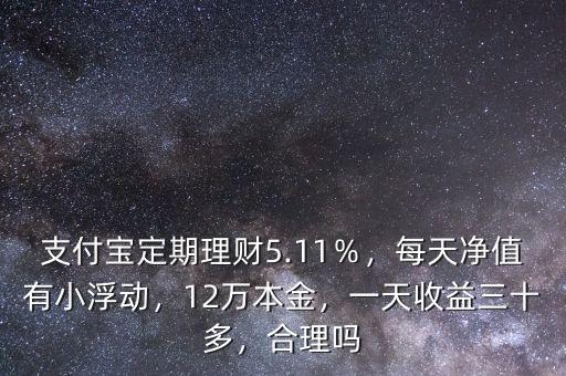 支付寶定期理財(cái)5.11％，每天凈值有小浮動(dòng)，12萬(wàn)本金，一天收益三十多，合理嗎