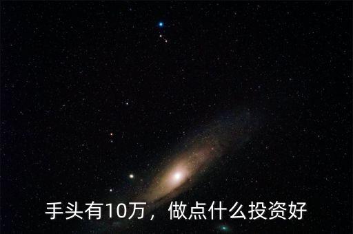 手頭有10萬(wàn)，做點(diǎn)什么投資好