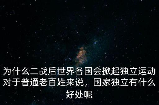 為什么二戰(zhàn)后世界各國會掀起獨立運動對于普通老百姓來說，國家獨立有什么好處呢
