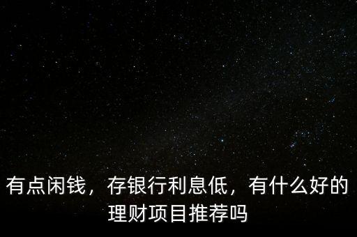 有點閑錢，存銀行利息低，有什么好的理財項目推薦嗎