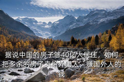 據(jù)說中國的房子夠40億人居住，如何把多余的房子賣給外國人，賺國外人的錢
