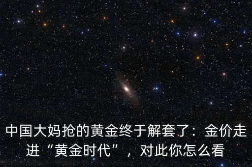 中國(guó)大媽搶的黃金終于解套了：金價(jià)走進(jìn)“黃金時(shí)代”，對(duì)此你怎么看