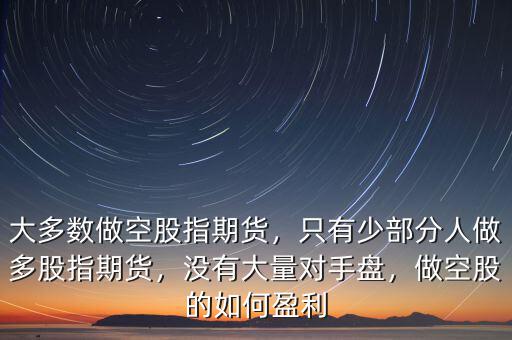大多數(shù)做空股指期貨，只有少部分人做多股指期貨，沒有大量對手盤，做空股的如何盈利