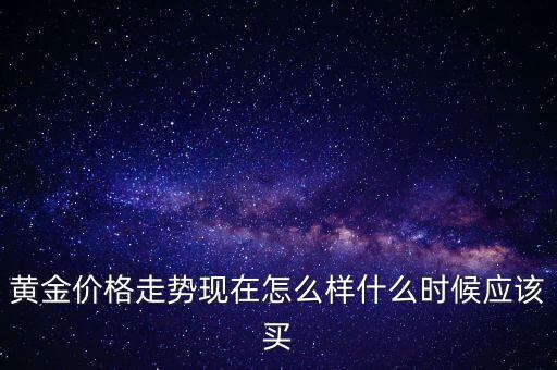 黃金入場什么時(shí)候開放,什么時(shí)候應(yīng)該買