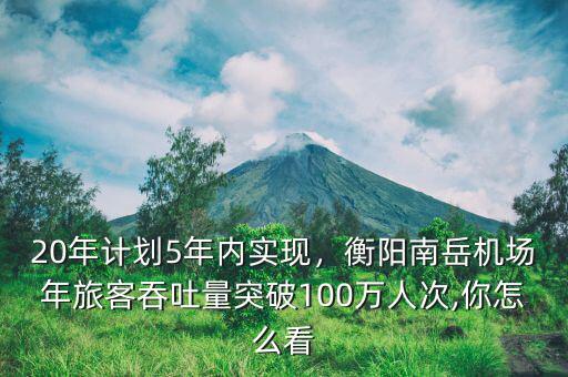 20年計(jì)劃5年內(nèi)實(shí)現(xiàn)，衡陽(yáng)南岳機(jī)場(chǎng)年旅客吞吐量突破100萬(wàn)人次,你怎么看
