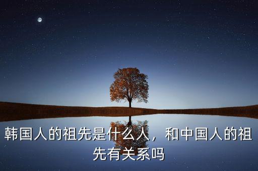 韓國(guó)人的祖先是什么人，和中國(guó)人的祖先有關(guān)系嗎
