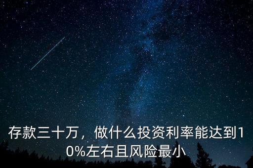 存款三十萬(wàn)，做什么投資利率能達(dá)到10%左右且風(fēng)險(xiǎn)最小