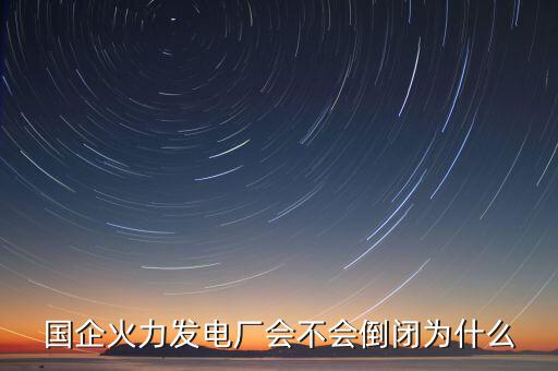 國企火力發(fā)電廠會(huì)不會(huì)倒閉為什么
