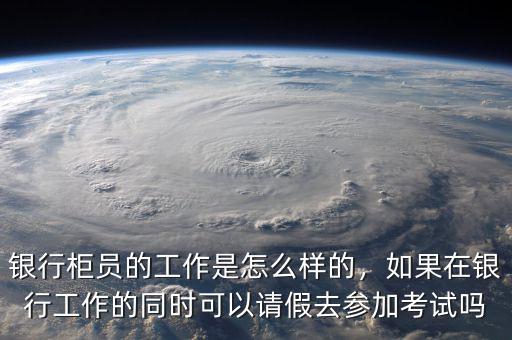 銀行柜員的工作是怎么樣的，如果在銀行工作的同時(shí)可以請(qǐng)假去參加考試嗎